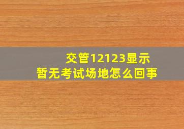 交管12123显示暂无考试场地怎么回事