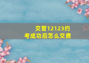 交管12123约考成功后怎么交费