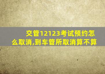 交管12123考试预约怎么取消,到车管所取消算不算