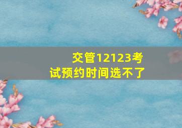 交管12123考试预约时间选不了