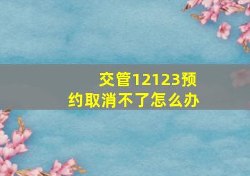 交管12123预约取消不了怎么办