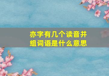 亦字有几个读音并组词语是什么意思