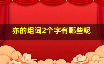 亦的组词2个字有哪些呢