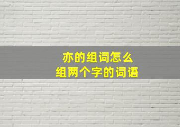 亦的组词怎么组两个字的词语