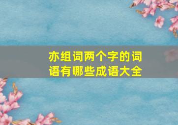 亦组词两个字的词语有哪些成语大全