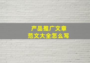 产品推广文章范文大全怎么写