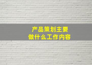 产品策划主要做什么工作内容