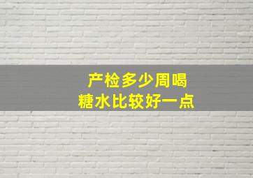 产检多少周喝糖水比较好一点