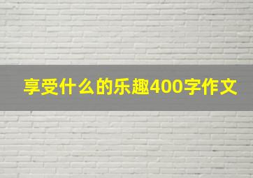 享受什么的乐趣400字作文