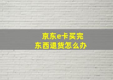 京东e卡买完东西退货怎么办