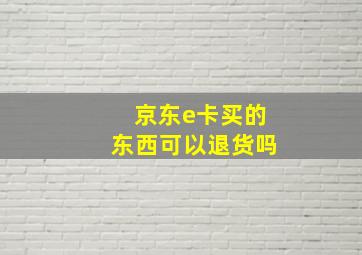 京东e卡买的东西可以退货吗