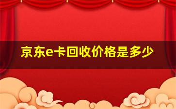 京东e卡回收价格是多少