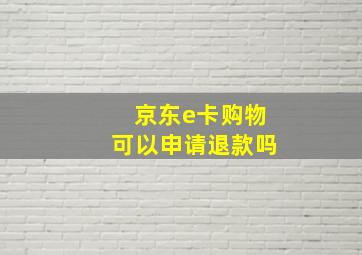 京东e卡购物可以申请退款吗