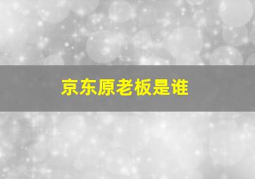 京东原老板是谁