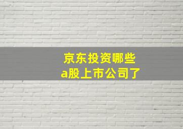 京东投资哪些a股上市公司了