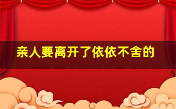 亲人要离开了依依不舍的