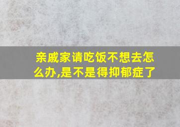 亲戚家请吃饭不想去怎么办,是不是得抑郁症了