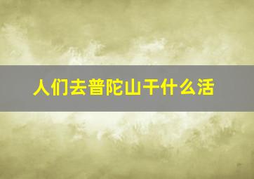 人们去普陀山干什么活