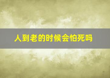 人到老的时候会怕死吗