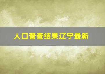 人口普查结果辽宁最新