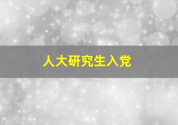 人大研究生入党