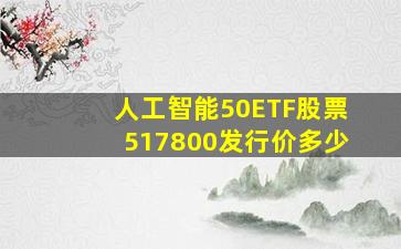 人工智能50ETF股票517800发行价多少