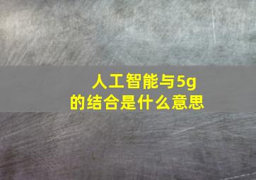 人工智能与5g的结合是什么意思