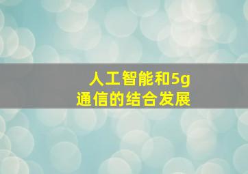 人工智能和5g通信的结合发展