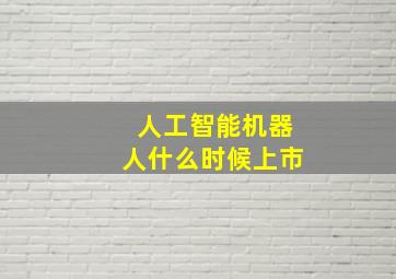 人工智能机器人什么时候上市