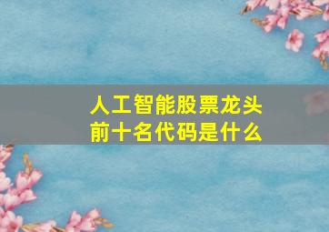 人工智能股票龙头前十名代码是什么