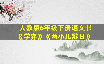 人教版6年级下册语文书《学弈》《两小儿辩日》