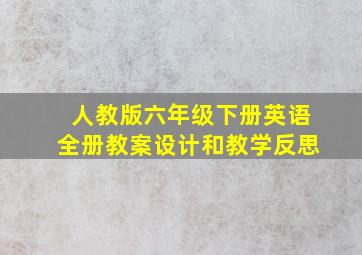 人教版六年级下册英语全册教案设计和教学反思