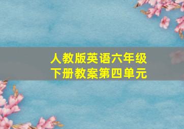 人教版英语六年级下册教案第四单元