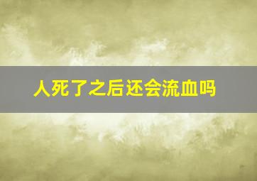 人死了之后还会流血吗