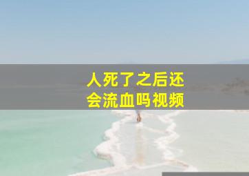 人死了之后还会流血吗视频