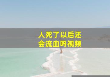 人死了以后还会流血吗视频