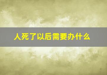 人死了以后需要办什么