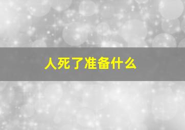 人死了准备什么