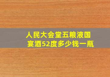 人民大会堂五粮液国宴酒52度多少钱一瓶