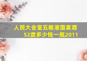 人民大会堂五粮液国宴酒52度多少钱一瓶2011