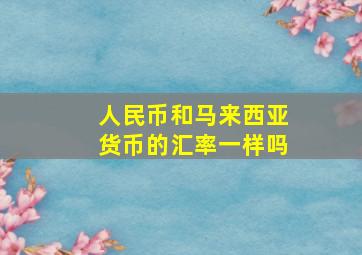 人民币和马来西亚货币的汇率一样吗