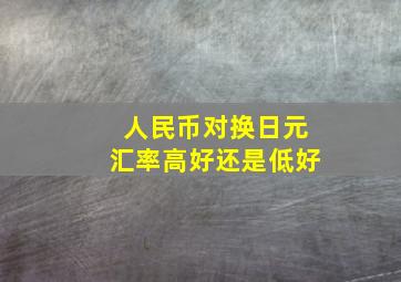 人民币对换日元汇率高好还是低好