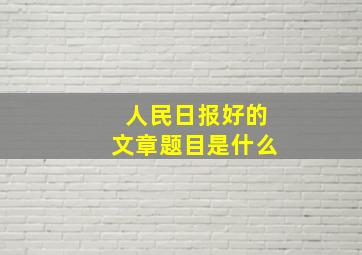 人民日报好的文章题目是什么