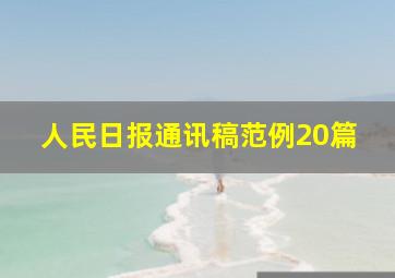 人民日报通讯稿范例20篇