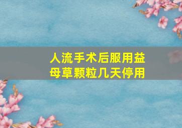 人流手术后服用益母草颗粒几天停用