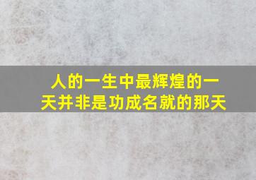 人的一生中最辉煌的一天并非是功成名就的那天