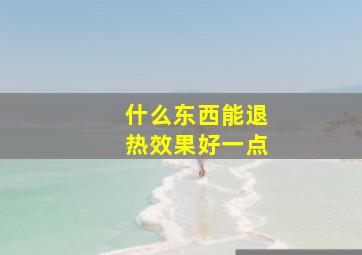 什么东西能退热效果好一点