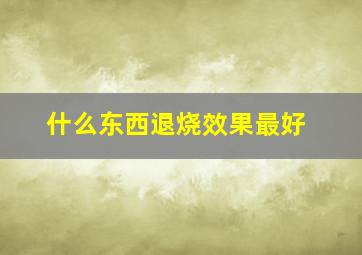 什么东西退烧效果最好