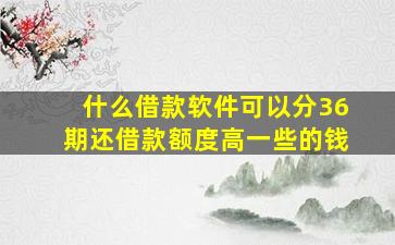 什么借款软件可以分36期还借款额度高一些的钱