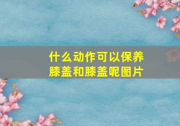 什么动作可以保养膝盖和膝盖呢图片